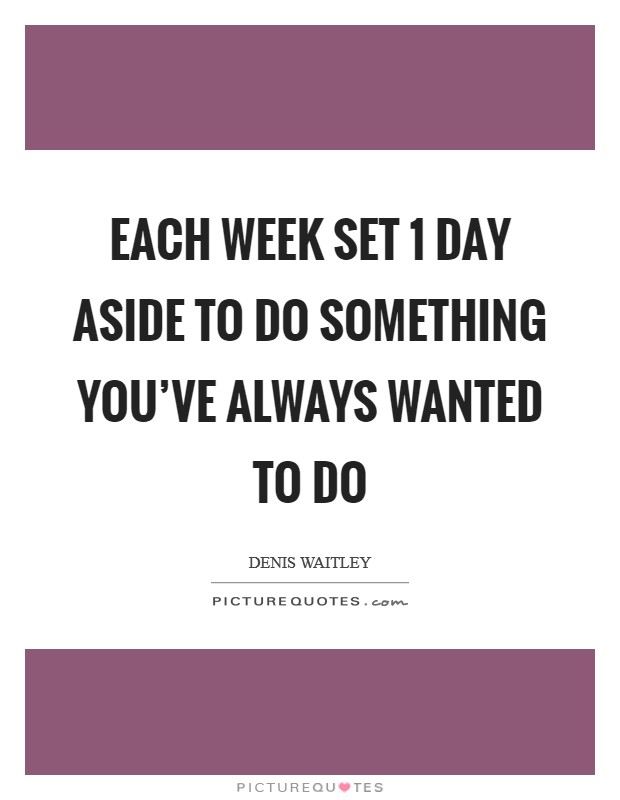Each week set 1 day aside to do something you've always wanted to do Picture Quote #1