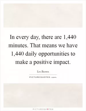 In every day, there are 1,440 minutes. That means we have 1,440 daily opportunities to make a positive impact Picture Quote #1