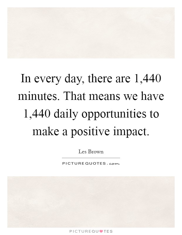 In every day, there are 1,440 minutes. That means we have 1,440 daily opportunities to make a positive impact. Picture Quote #1