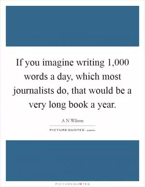 If you imagine writing 1,000 words a day, which most journalists do, that would be a very long book a year Picture Quote #1