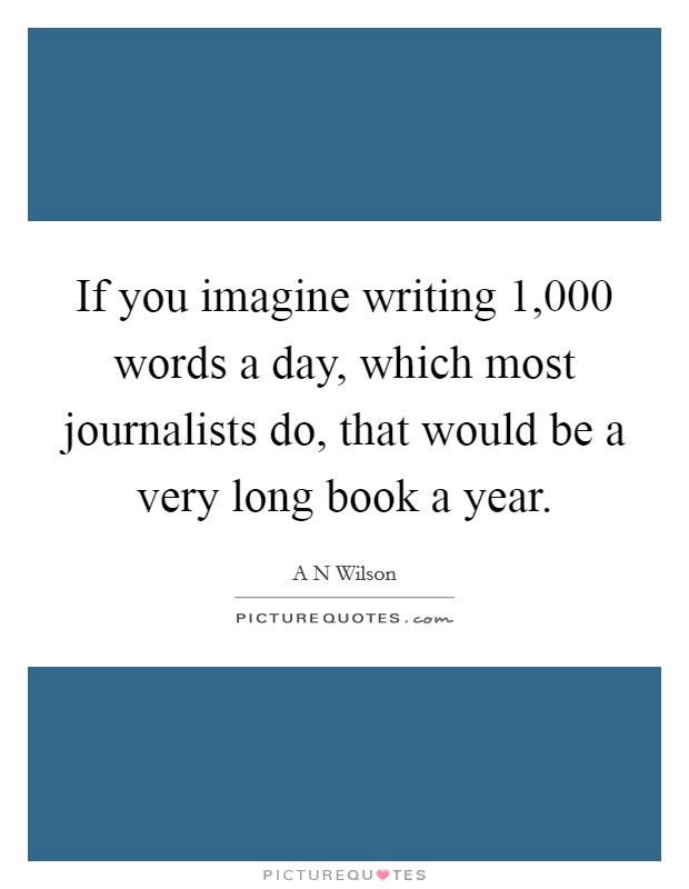 If you imagine writing 1,000 words a day, which most journalists do, that would be a very long book a year. Picture Quote #1