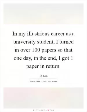 In my illustrious career as a university student, I turned in over 100 papers so that one day, in the end, I got 1 paper in return Picture Quote #1