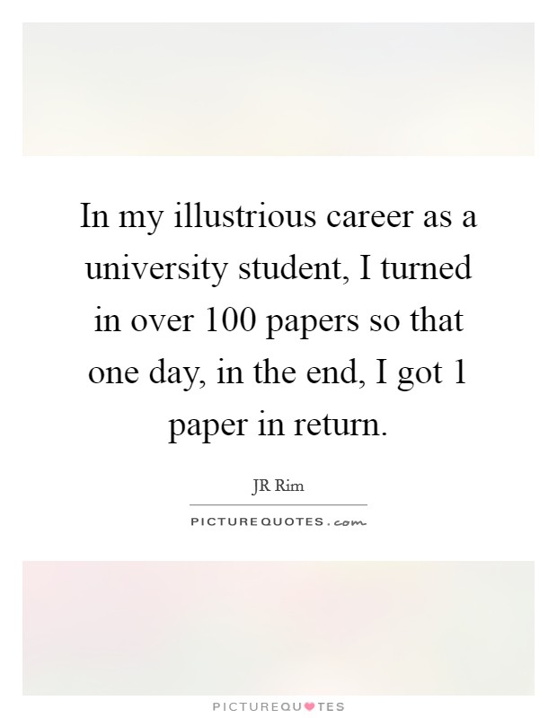 In my illustrious career as a university student, I turned in over 100 papers so that one day, in the end, I got 1 paper in return. Picture Quote #1
