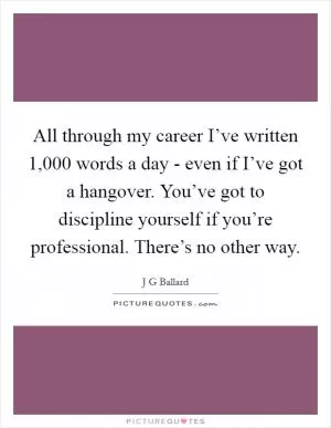 All through my career I’ve written 1,000 words a day - even if I’ve got a hangover. You’ve got to discipline yourself if you’re professional. There’s no other way Picture Quote #1