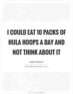 I could eat 10 packs of Hula Hoops a day and not think about it Picture Quote #1