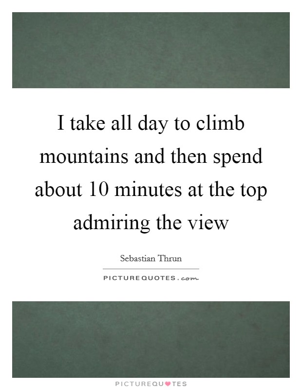 I take all day to climb mountains and then spend about 10 minutes at the top admiring the view Picture Quote #1