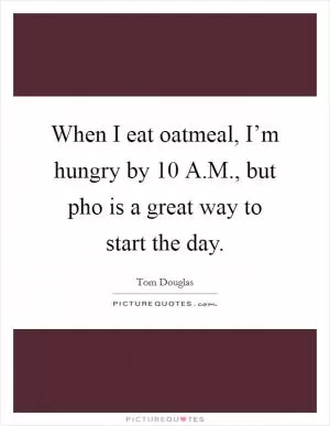 When I eat oatmeal, I’m hungry by 10 A.M., but pho is a great way to start the day Picture Quote #1