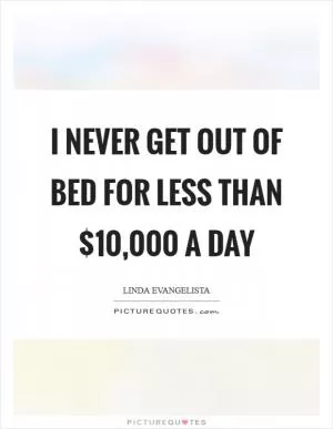I never get out of bed for less than $10,000 a day Picture Quote #1