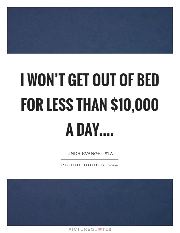 I won't get out of bed for less than $10,000 a day.... Picture Quote #1