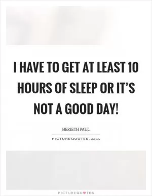 I have to get at least 10 hours of sleep or it’s not a good day! Picture Quote #1
