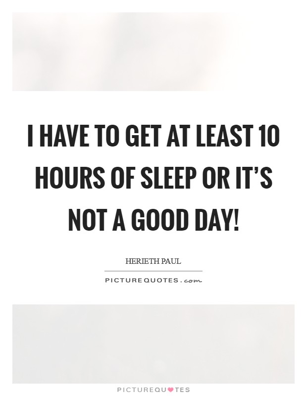 I have to get at least 10 hours of sleep or it's not a good day! Picture Quote #1