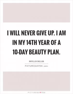 I will never give up. I am in my 14th year of a 10-day beauty plan Picture Quote #1