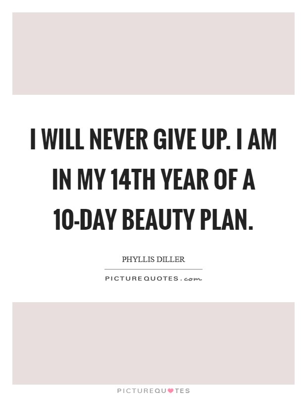 I will never give up. I am in my 14th year of a 10-day beauty plan. Picture Quote #1
