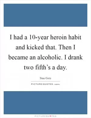 I had a 10-year heroin habit and kicked that. Then I became an alcoholic. I drank two fifth’s a day Picture Quote #1