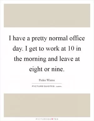 I have a pretty normal office day. I get to work at 10 in the morning and leave at eight or nine Picture Quote #1
