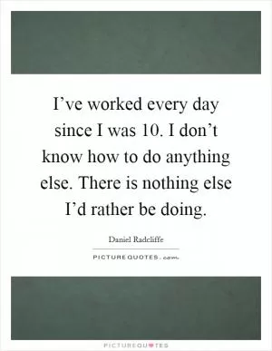 I’ve worked every day since I was 10. I don’t know how to do anything else. There is nothing else I’d rather be doing Picture Quote #1