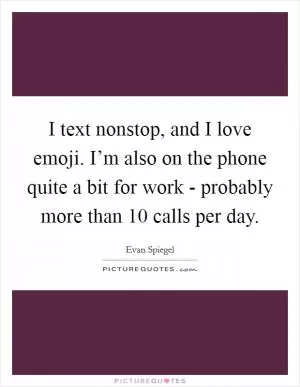 I text nonstop, and I love emoji. I’m also on the phone quite a bit for work - probably more than 10 calls per day Picture Quote #1
