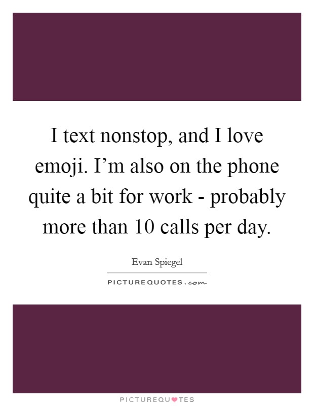 I text nonstop, and I love emoji. I'm also on the phone quite a bit for work - probably more than 10 calls per day. Picture Quote #1