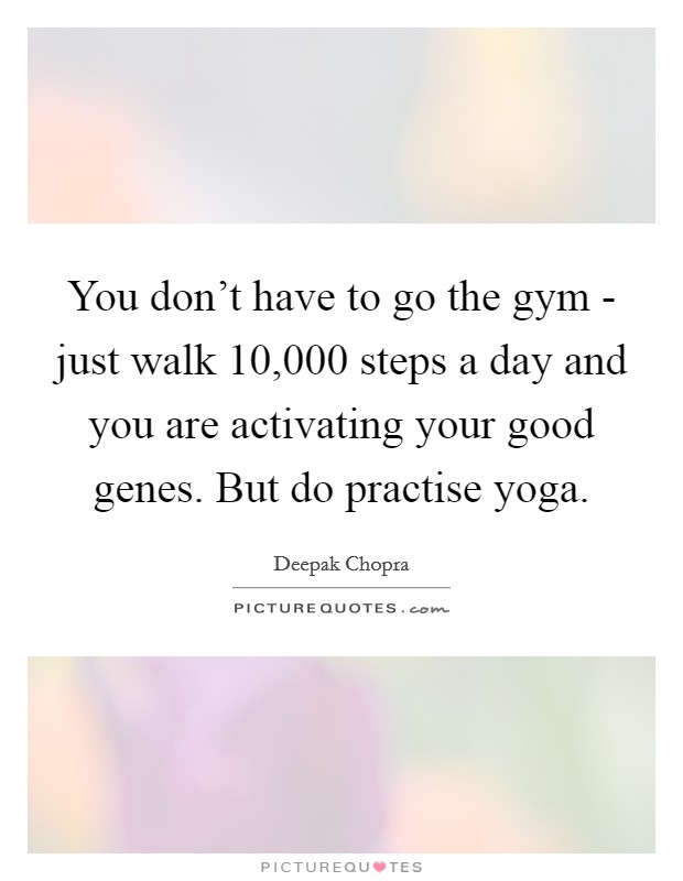 You don't have to go the gym - just walk 10,000 steps a day and you are activating your good genes. But do practise yoga. Picture Quote #1
