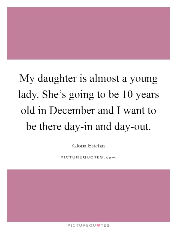 My daughter is almost a young lady. She's going to be 10 years old in December and I want to be there day-in and day-out. Picture Quote #1