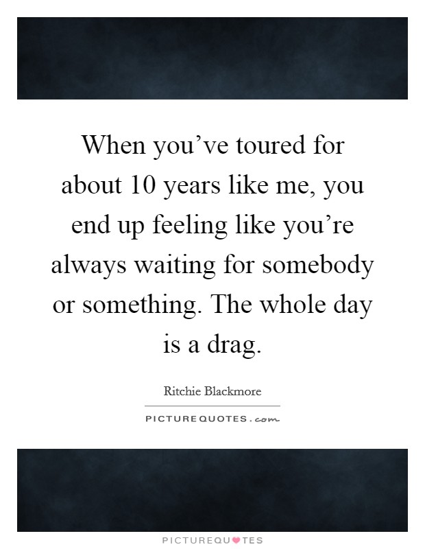 When you've toured for about 10 years like me, you end up feeling like you're always waiting for somebody or something. The whole day is a drag. Picture Quote #1