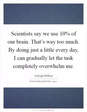 Scientists say we use 10% of our brain. That’s way too much. By doing just a little every day, I can gradually let the task completely overwhelm me Picture Quote #1