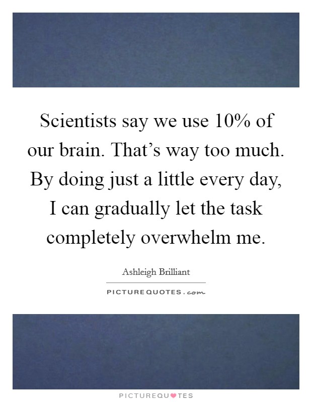 Scientists say we use 10% of our brain. That's way too much. By doing just a little every day, I can gradually let the task completely overwhelm me. Picture Quote #1