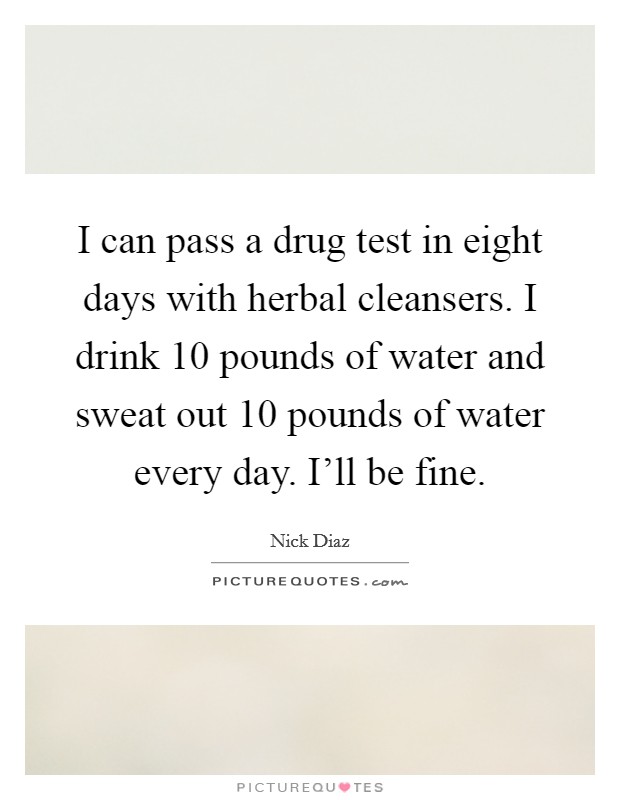 I can pass a drug test in eight days with herbal cleansers. I drink 10 pounds of water and sweat out 10 pounds of water every day. I'll be fine. Picture Quote #1