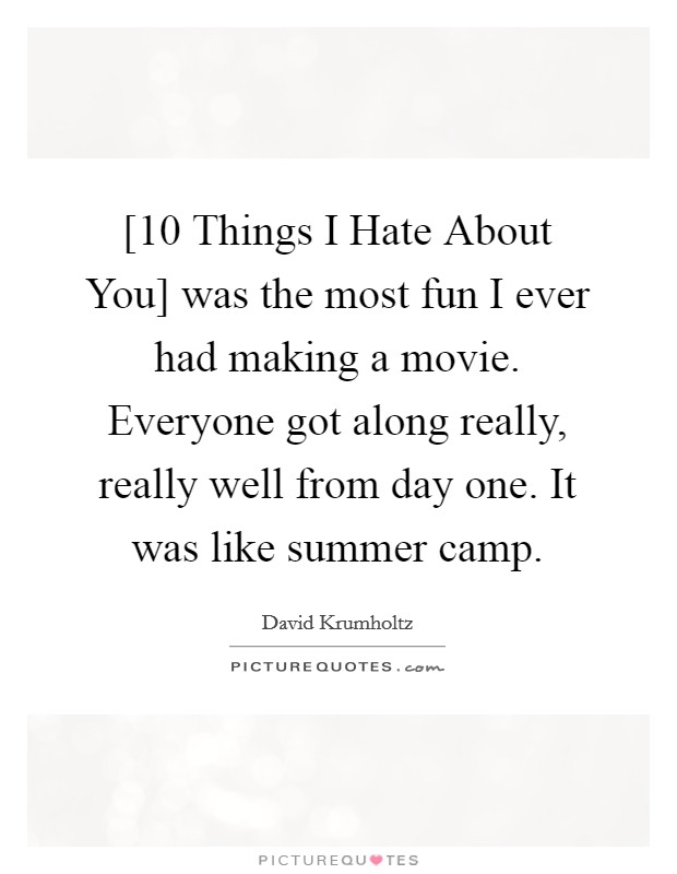[10 Things I Hate About You] was the most fun I ever had making a movie. Everyone got along really, really well from day one. It was like summer camp. Picture Quote #1