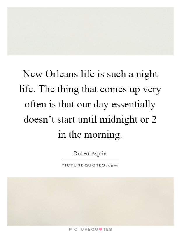 New Orleans life is such a night life. The thing that comes up very often is that our day essentially doesn't start until midnight or 2 in the morning. Picture Quote #1