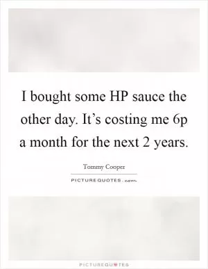 I bought some HP sauce the other day. It’s costing me 6p a month for the next 2 years Picture Quote #1