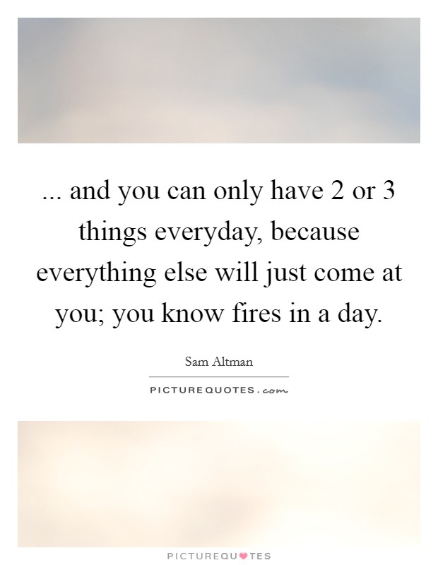 ... and you can only have 2 or 3 things everyday, because everything else will just come at you; you know fires in a day. Picture Quote #1