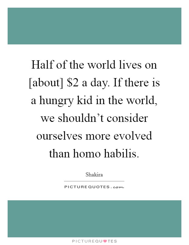 Half of the world lives on [about] $2 a day. If there is a hungry kid in the world, we shouldn't consider ourselves more evolved than homo habilis. Picture Quote #1