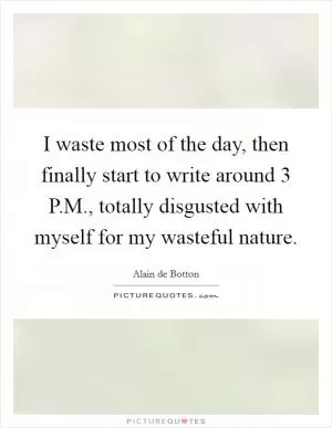 I waste most of the day, then finally start to write around 3 P.M., totally disgusted with myself for my wasteful nature Picture Quote #1