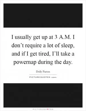 I usually get up at 3 A.M. I don’t require a lot of sleep, and if I get tired, I’ll take a powernap during the day Picture Quote #1