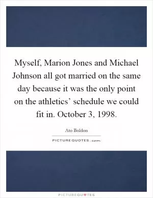 Myself, Marion Jones and Michael Johnson all got married on the same day because it was the only point on the athletics’ schedule we could fit in. October 3, 1998 Picture Quote #1