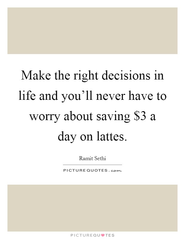 Make the right decisions in life and you'll never have to worry about saving $3 a day on lattes. Picture Quote #1