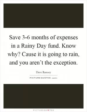 Save 3-6 months of expenses in a Rainy Day fund. Know why? Cause it is going to rain, and you aren’t the exception Picture Quote #1