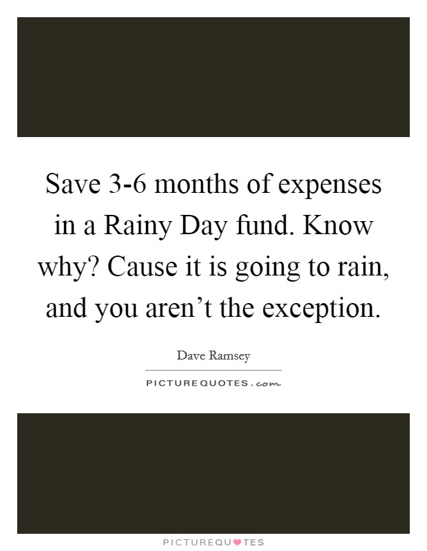 Save 3-6 months of expenses in a Rainy Day fund. Know why? Cause it is going to rain, and you aren't the exception. Picture Quote #1