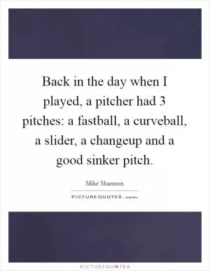 Back in the day when I played, a pitcher had 3 pitches: a fastball, a curveball, a slider, a changeup and a good sinker pitch Picture Quote #1