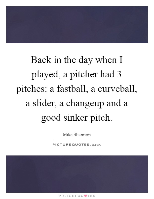 Back in the day when I played, a pitcher had 3 pitches: a fastball, a curveball, a slider, a changeup and a good sinker pitch. Picture Quote #1