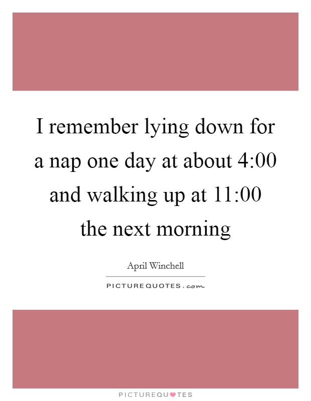 I remember lying down for a nap one day at about 4:00 and walking up at 11:00 the next morning Picture Quote #1