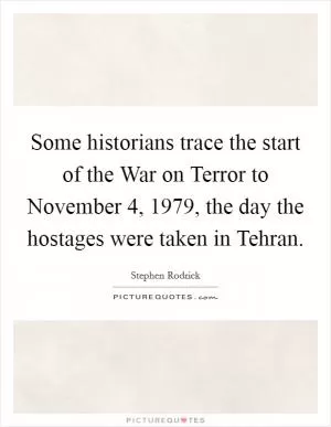 Some historians trace the start of the War on Terror to November 4, 1979, the day the hostages were taken in Tehran Picture Quote #1