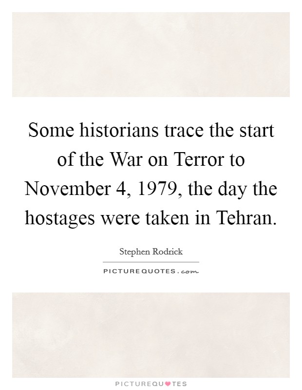 Some historians trace the start of the War on Terror to November 4, 1979, the day the hostages were taken in Tehran. Picture Quote #1