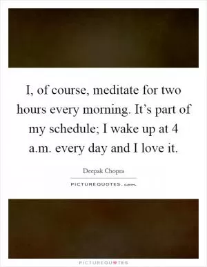 I, of course, meditate for two hours every morning. It’s part of my schedule; I wake up at 4 a.m. every day and I love it Picture Quote #1