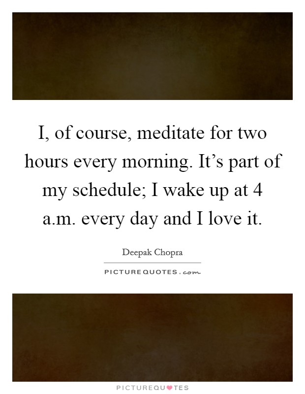 I, of course, meditate for two hours every morning. It's part of my schedule; I wake up at 4 a.m. every day and I love it. Picture Quote #1