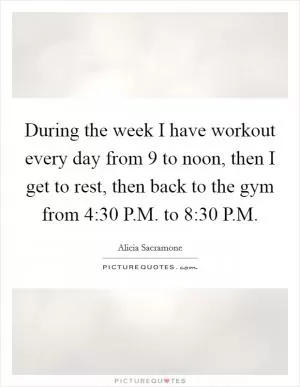 During the week I have workout every day from 9 to noon, then I get to rest, then back to the gym from 4:30 P.M. to 8:30 P.M Picture Quote #1
