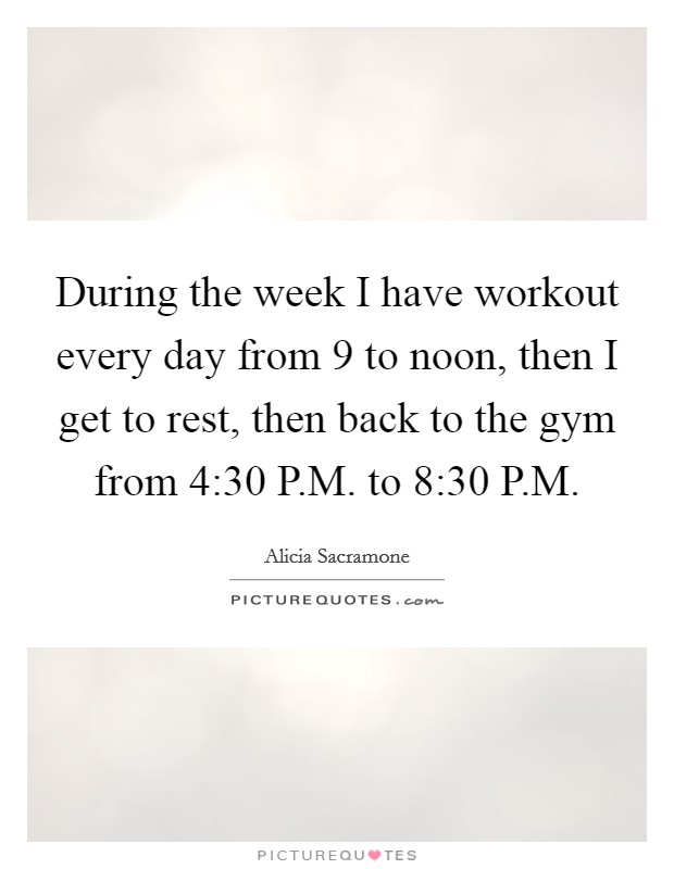 During the week I have workout every day from 9 to noon, then I get to rest, then back to the gym from 4:30 P.M. to 8:30 P.M. Picture Quote #1