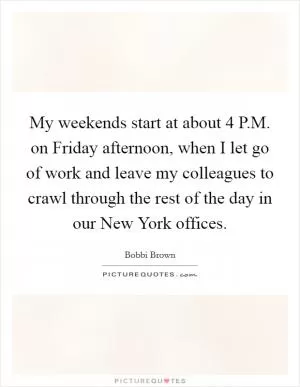 My weekends start at about 4 P.M. on Friday afternoon, when I let go of work and leave my colleagues to crawl through the rest of the day in our New York offices Picture Quote #1