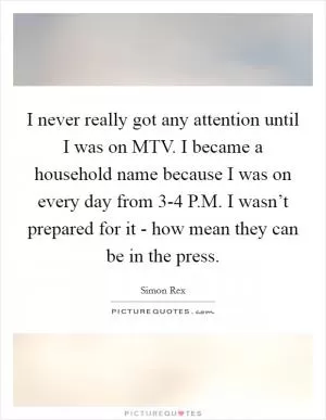 I never really got any attention until I was on MTV. I became a household name because I was on every day from 3-4 P.M. I wasn’t prepared for it - how mean they can be in the press Picture Quote #1